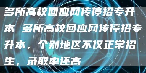 多所高校回应网传停招专升本 多所高校回应网传停招专升本，个别地区不仅正常招生，录