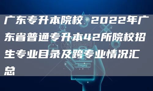 广东专升本院校 2022年广东省普通专升本42所院校招生专业目录及跨专业情况汇总