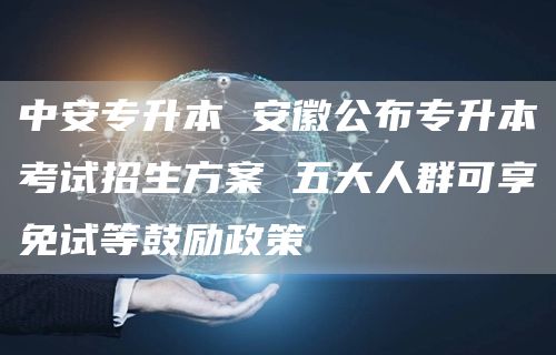 中安专升本 安徽公布专升本考试招生方案 五大人群可享免试等鼓励政策