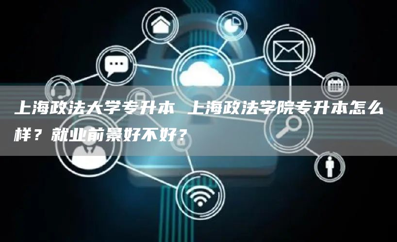 上海政法大学专升本 上海政法学院专升本怎么样？就业前景好不好？(图1)