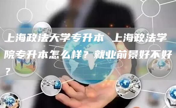 上海政法大学专升本 上海政法学院专升本怎么样？就业前景好不好？