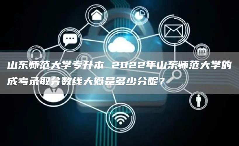 山东师范大学专升本 2022年山东师范大学的成考录取分数线大概是多少分呢？