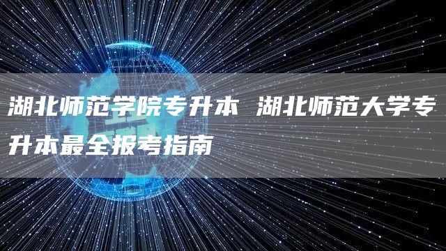 湖北师范学院专升本 湖北师范大学专升本最全报考指南(图1)