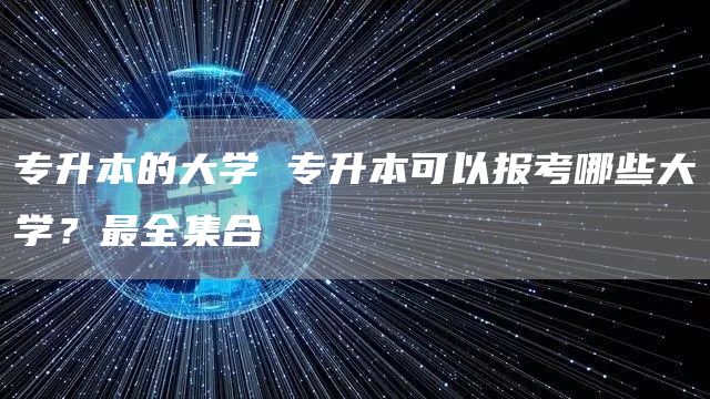 专升本的大学 专升本可以报考哪些大学？最全集合