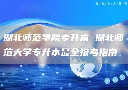 湖北师范学院专升本 湖北师范大学专升本最全报考指南
