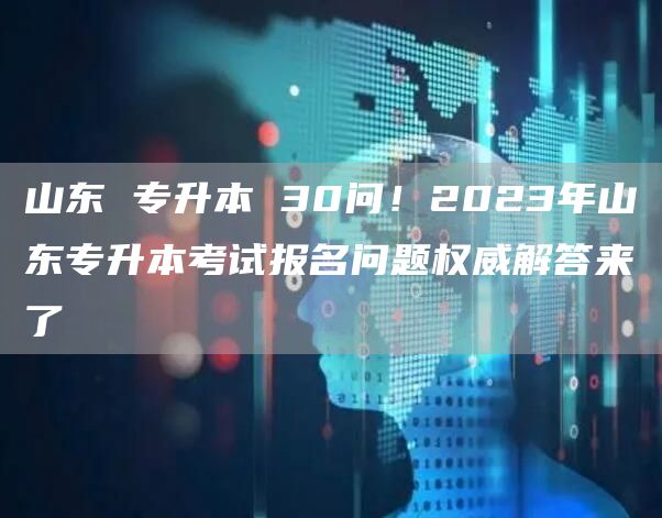 山东 专升本 30问！2023年山东专升本考试报名问题权威解答来了