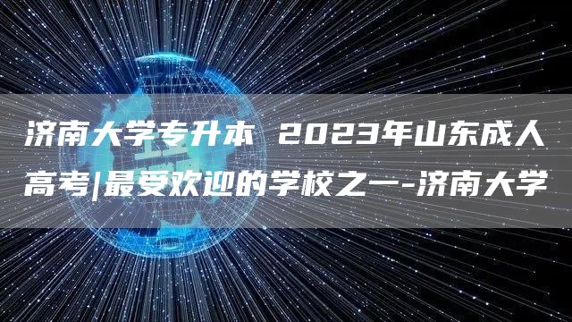 济南大学专升本 2023年山东成人高考|最受欢迎的学校之一-济南大学