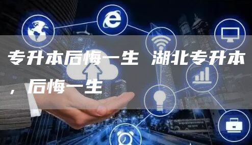 专升本后悔一生 湖北专升本，后悔一生