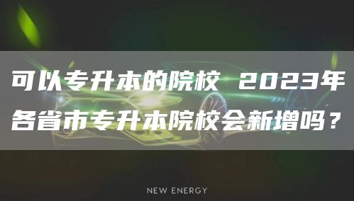 可以专升本的院校 2023年各省市专升本院校会新增吗？(图1)