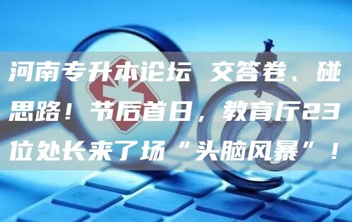 河南专升本论坛 交答卷、碰思路！节后首日，教育厅23位处长来了场“头脑风暴”！