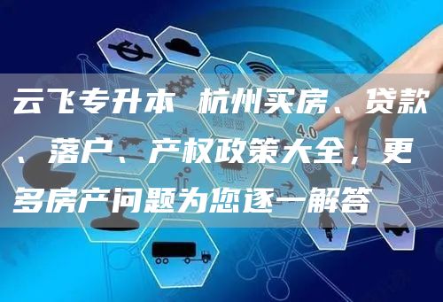云飞专升本 杭州买房、贷款、落户、产权政策大全，更多房产问题为您逐一解答(图1)