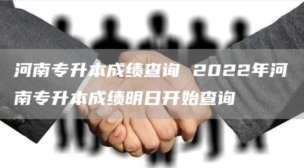 河南专升本成绩查询 2022年河南专升本成绩明日开始查询