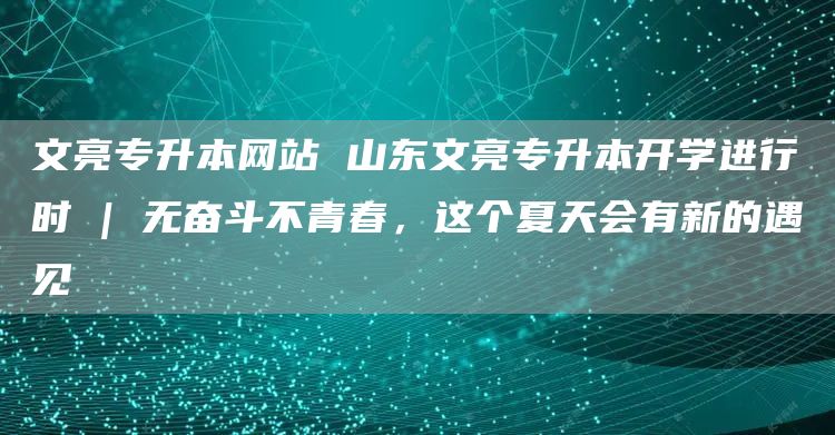 文亮专升本网站 山东文亮专升本开学进行时 | 无奋斗不青春，这个夏天会有新的遇见(图1)