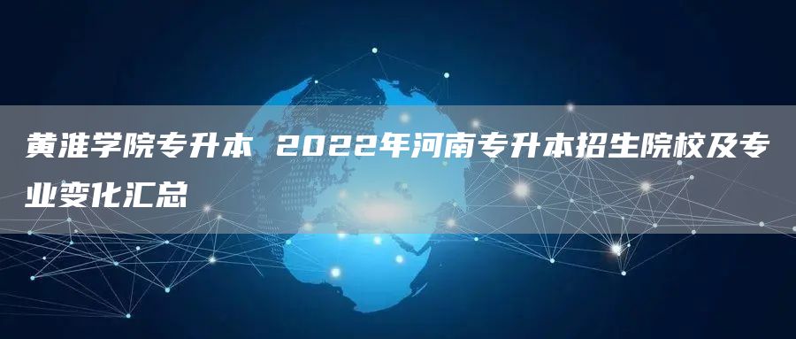 黄淮学院专升本 2022年河南专升本招生院校及专业变化汇总