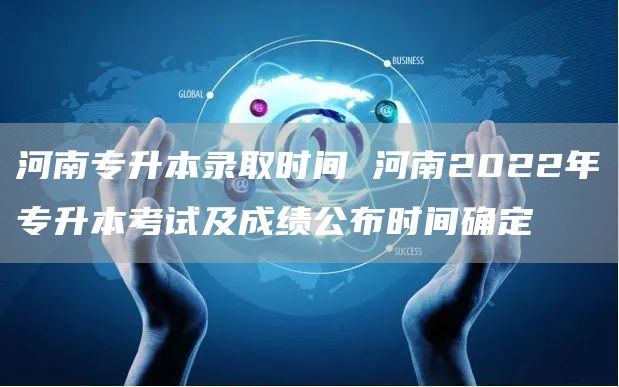河南专升本录取时间 河南2022年专升本考试及成绩公布时间确定