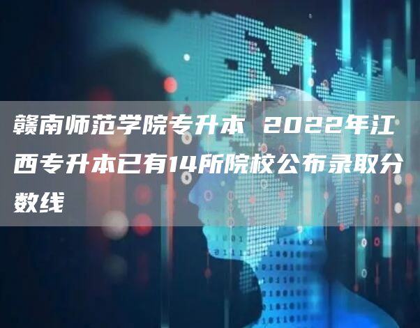 赣南师范学院专升本 2022年江西专升本已有14所院校公布录取分数线