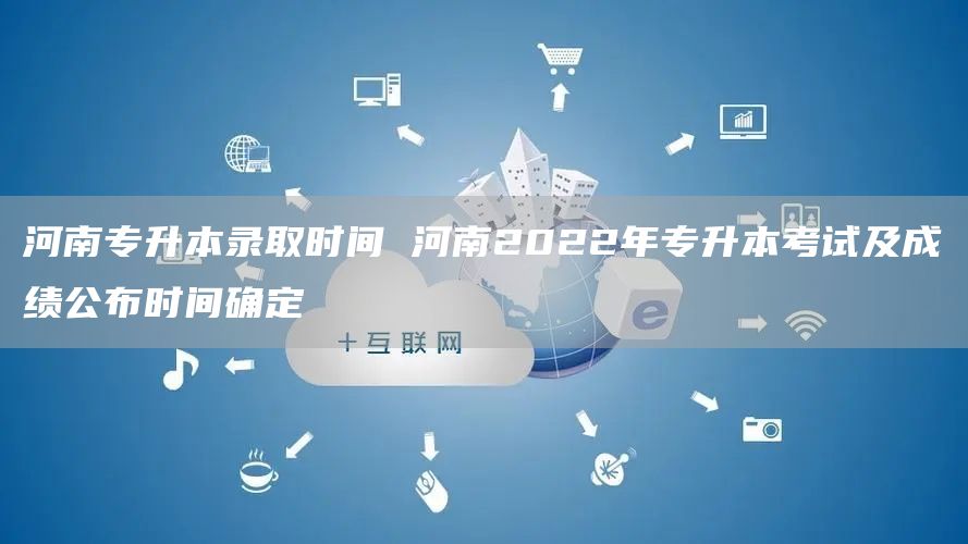 河南专升本录取时间 河南2022年专升本考试及成绩公布时间确定(图1)