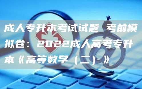 成人专升本考试试题 考前模拟卷：2022成人高考专升本《高等数学（二）》(图1)