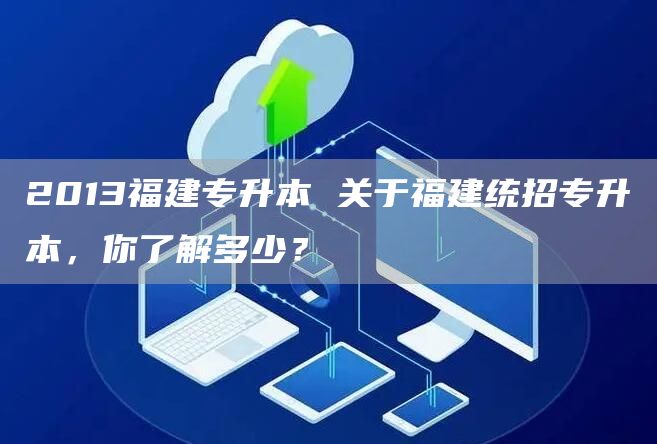 2013福建专升本 关于福建统招专升本，你了解多少？