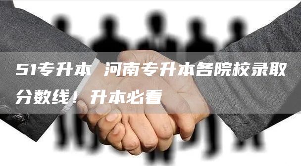 51专升本 河南专升本各院校录取分数线！升本必看