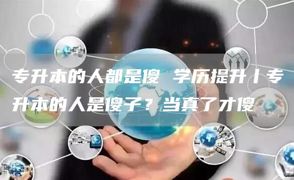 专升本的人都是傻 学历提升丨专升本的人是傻子？当真了才傻(图1)