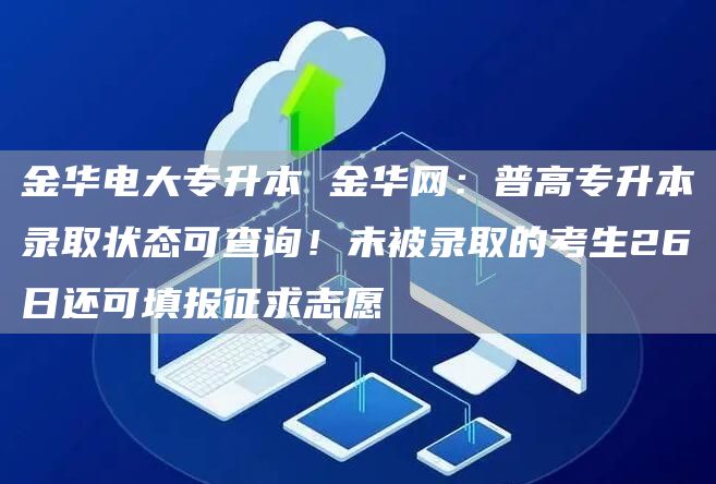 金华电大专升本 金华网：普高专升本录取状态可查询！未被录取的考生26日还可填报征