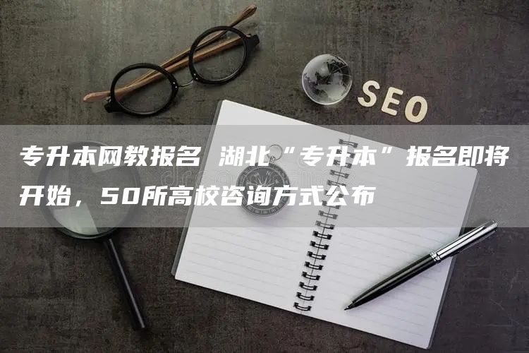 专升本网教报名 湖北“专升本”报名即将开始，50所高校咨询方式公布→(图1)