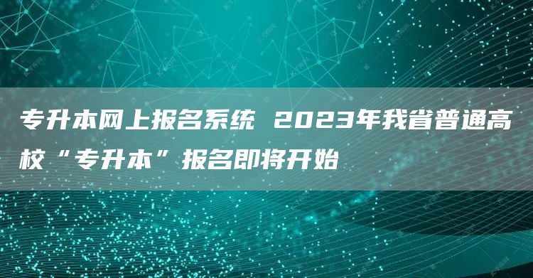 专升本网上报名系统 2023年我省普通高校“专升本”报名即将开始