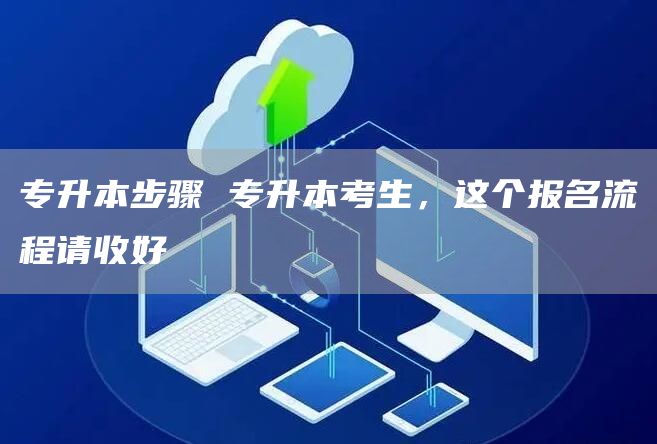 专升本步骤 专升本考生，这个报名流程请收好