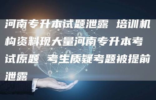 河南专升本试题泄露 培训机构资料现大量河南专升本考试原题 考生质疑考题被提前泄露