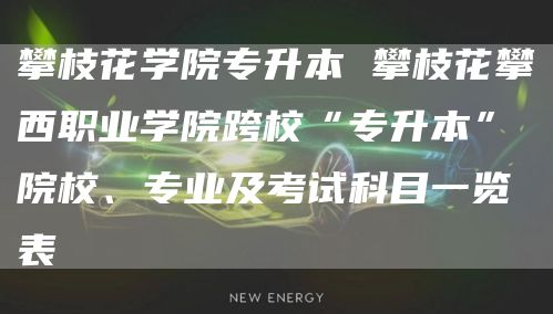 攀枝花学院专升本 攀枝花攀西职业学院跨校“专升本”院校、专业及考试科目一览表
