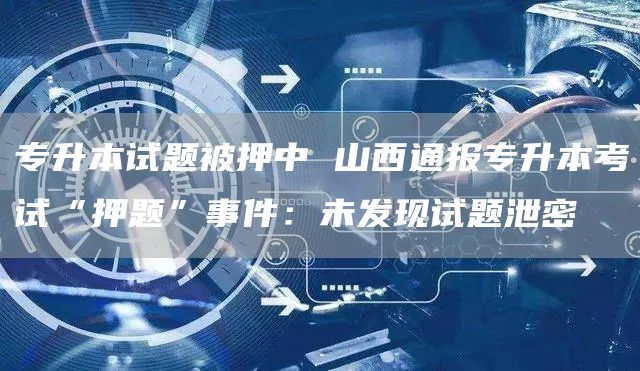 专升本试题被押中 山西通报专升本考试“押题”事件：未发现试题泄密(图1)