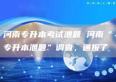 河南专升本考试泄题 河南“专升本泄题”调查，通报了
