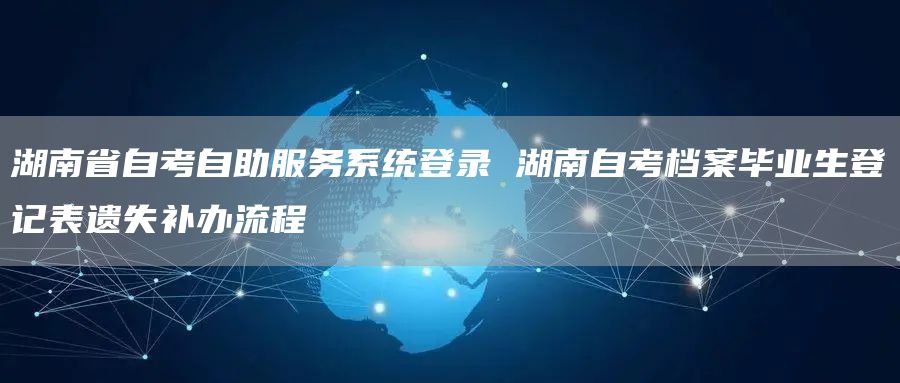 湖南省自考自助服务系统登录 湖南自考档案毕业生登记表遗失补办流程