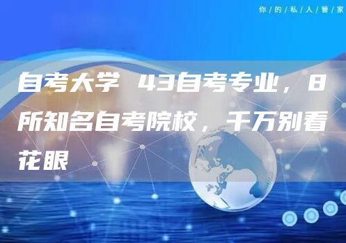 自考大学 43自考专业，8所知名自考院校，千万别看花眼