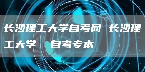 长沙理工大学自考网 长沙理工大学  自考专本