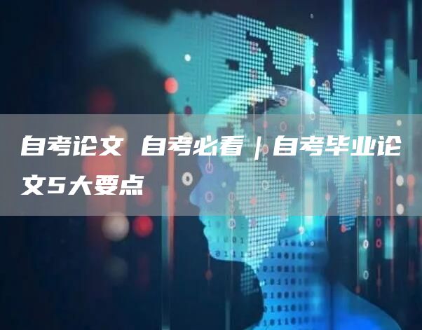 自考论文 自考必看｜自考毕业论文5大要点