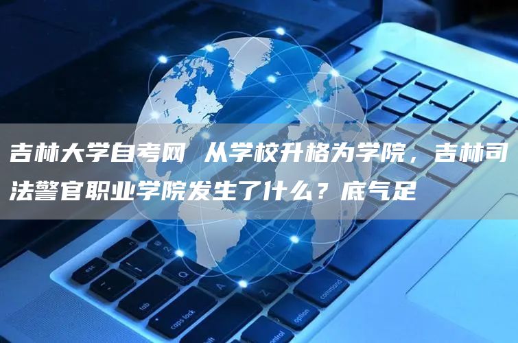吉林大学自考网 从学校升格为学院，吉林司法警官职业学院发生了什么？底气足