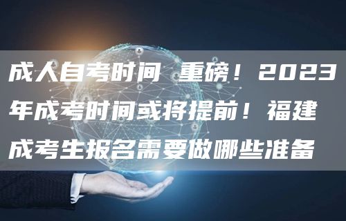 成人自考时间 重磅！2023年成考时间或将提前！福建成考生报名需要做哪些准备