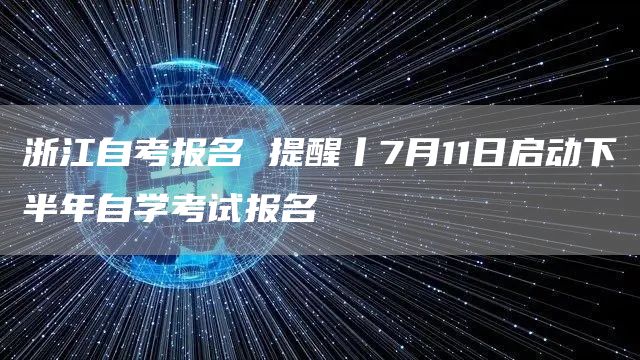 浙江自考报名 提醒丨7月11日启动下半年自学考试报名