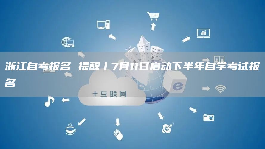 浙江自考报名 提醒丨7月11日启动下半年自学考试报名(图1)
