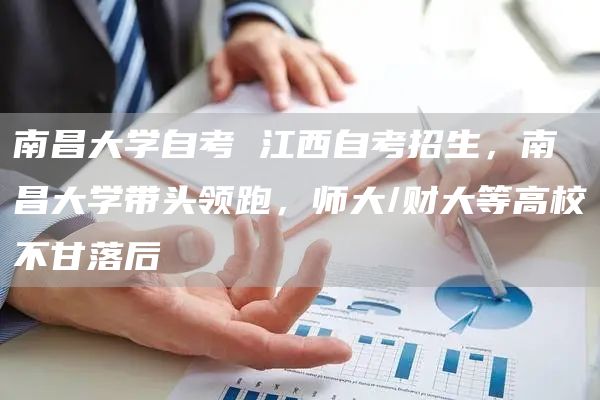 南昌大学自考 江西自考招生，南昌大学带头领跑，师大/财大等高校不甘落后