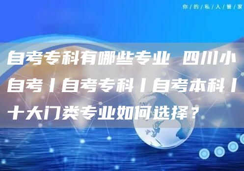 自考专科有哪些专业 四川小自考丨自考专科丨自考本科丨十大门类专业如何选择？(图1)