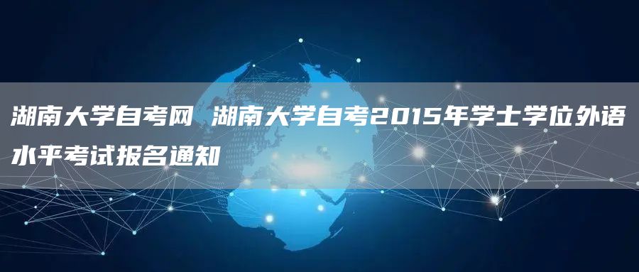 湖南大学自考网 湖南大学自考2015年学士学位外语水平考试报名通知