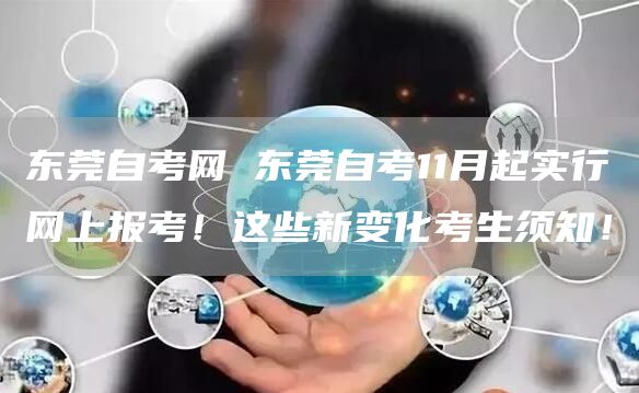 东莞自考网 东莞自考11月起实行网上报考！这些新变化考生须知！(图1)