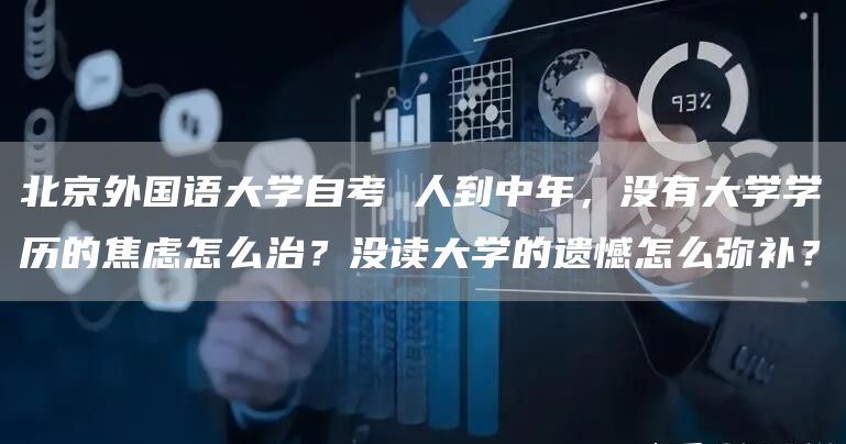 北京外国语大学自考 人到中年，没有大学学历的焦虑怎么治？没读大学的遗憾怎么弥补？