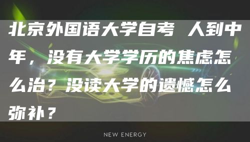 北京外国语大学自考 人到中年，没有大学学历的焦虑怎么治？没读大学的遗憾怎么弥补？(图1)