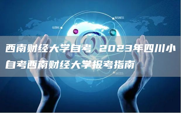西南财经大学自考 2023年四川小自考西南财经大学报考指南(图1)