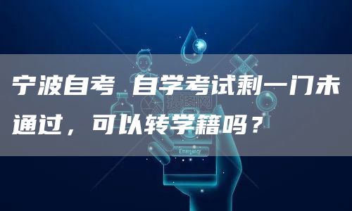 宁波自考 自学考试剩一门未通过，可以转学籍吗？(图1)