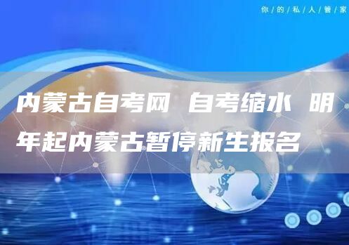 内蒙古自考网 自考缩水 明年起内蒙古暂停新生报名(图1)